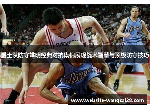 爵士队防守姚明经典对抗集锦展现战术智慧与顶级防守技巧