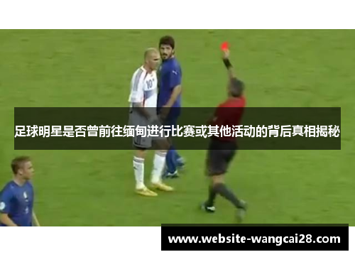 足球明星是否曾前往缅甸进行比赛或其他活动的背后真相揭秘