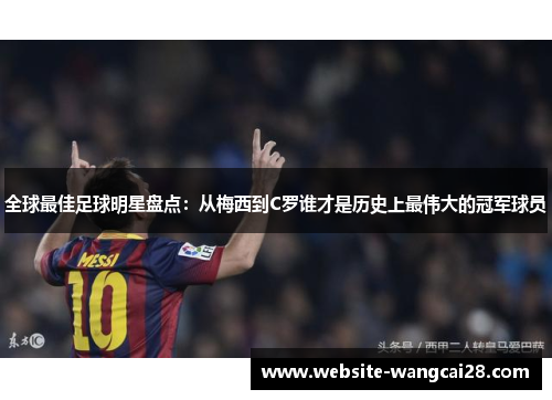 全球最佳足球明星盘点：从梅西到C罗谁才是历史上最伟大的冠军球员
