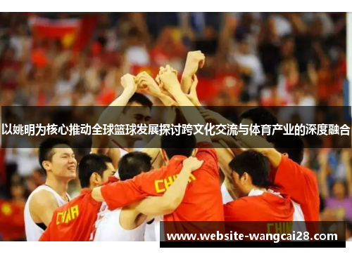 以姚明为核心推动全球篮球发展探讨跨文化交流与体育产业的深度融合