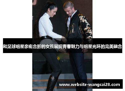 和足球明星亲密合影的女孩展现青春魅力与明星光环的完美融合