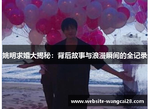 姚明求婚大揭秘：背后故事与浪漫瞬间的全记录