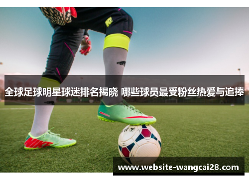 全球足球明星球迷排名揭晓 哪些球员最受粉丝热爱与追捧