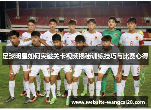 足球明星如何突破关卡视频揭秘训练技巧与比赛心得