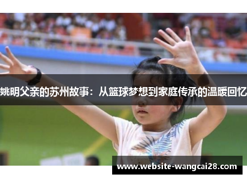姚明父亲的苏州故事：从篮球梦想到家庭传承的温暖回忆