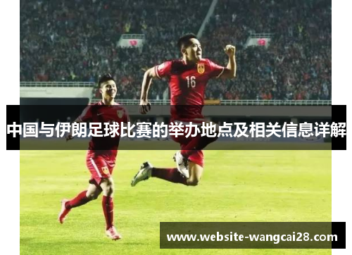 中国与伊朗足球比赛的举办地点及相关信息详解