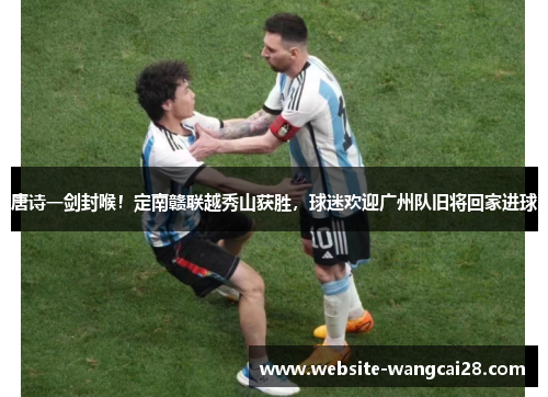 唐诗一剑封喉！定南赣联越秀山获胜，球迷欢迎广州队旧将回家进球